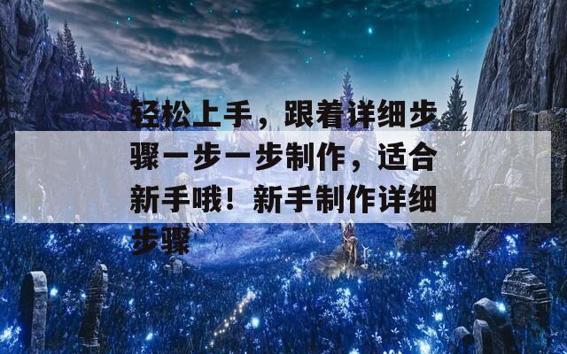 轻松上手，跟着详细步骤一步一步制作，适合新手哦！新手制作详细步骤