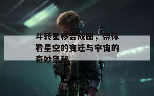 斗转星移合成图，带你看星空的变迁与宇宙的奇妙奥秘