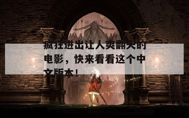 疯狂进出让人爽翻天的电影，快来看看这个中文版本！