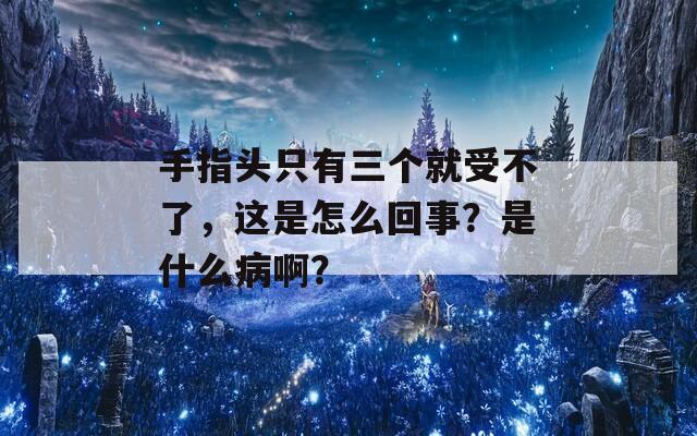 手指头只有三个就受不了，这是怎么回事？是什么病啊？