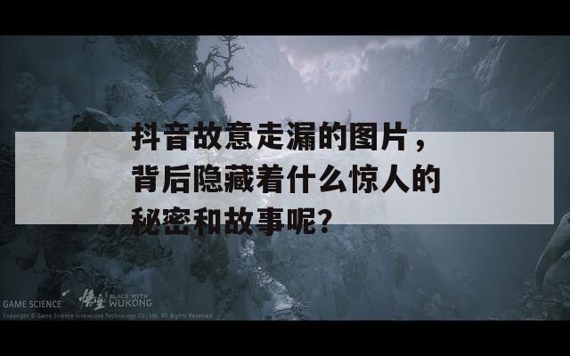 抖音故意走漏的图片，背后隐藏着什么惊人的秘密和故事呢？