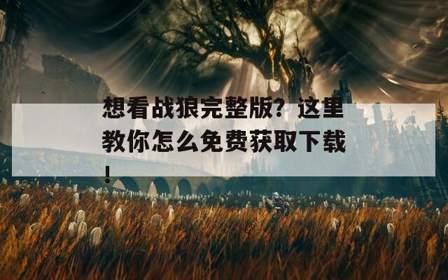 想看战狼完整版？这里教你怎么免费获取下载！