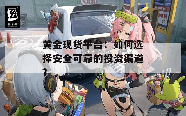 黄金现货平台：如何选择安全可靠的投资渠道？