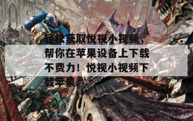 轻松获取悦视小视频，帮你在苹果设备上下载不费力！悦视小视频下载苹果