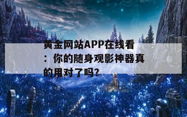 黄金网站APP在线看：你的随身观影神器真的用对了吗？