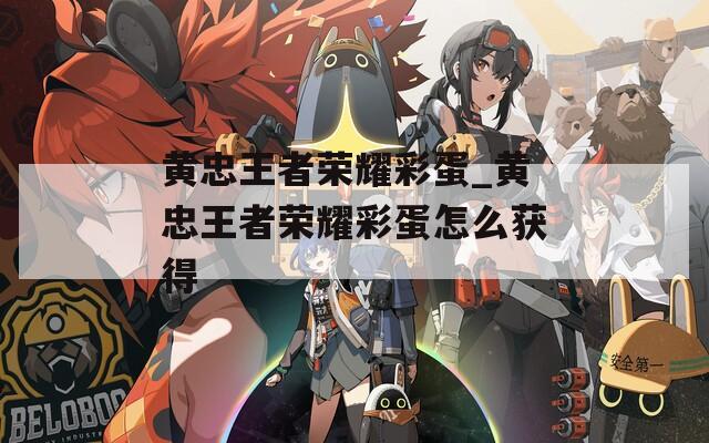 黄忠王者荣耀彩蛋_黄忠王者荣耀彩蛋怎么获得