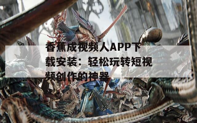 香蕉成视频人APP下载安装：轻松玩转短视频创作的神器