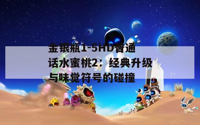 金银瓶1-5HD普通话水蜜桃2：经典升级与味觉符号的碰撞