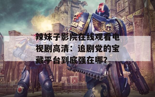 辣妹子影院在线观看电视剧高清：追剧党的宝藏平台到底强在哪？