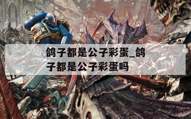 鸽子都是公子彩蛋_鸽子都是公子彩蛋吗