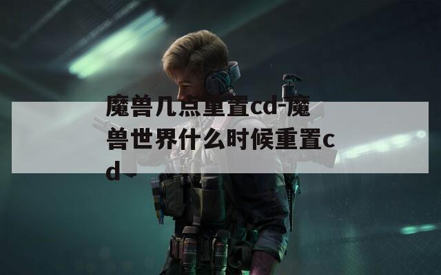 魔兽几点重置cd-魔兽世界什么时候重置cd