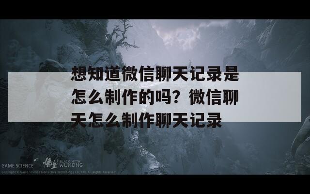 想知道微信聊天记录是怎么制作的吗？微信聊天怎么制作聊天记录