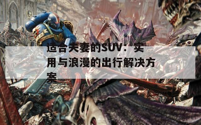 适合夫妻的SUV：实用与浪漫的出行解决方案