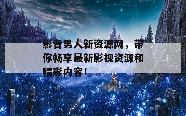 影音男人新资源网，带你畅享最新影视资源和精彩内容！