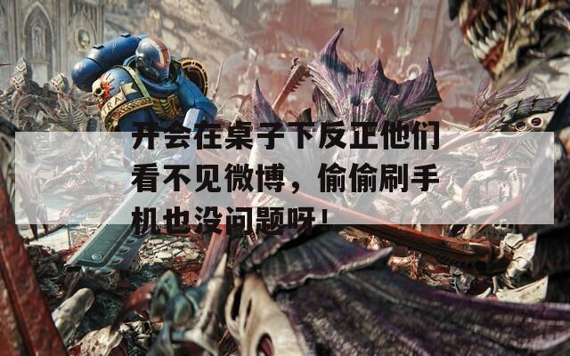 开会在桌子下反正他们看不见微博，偷偷刷手机也没问题呀！