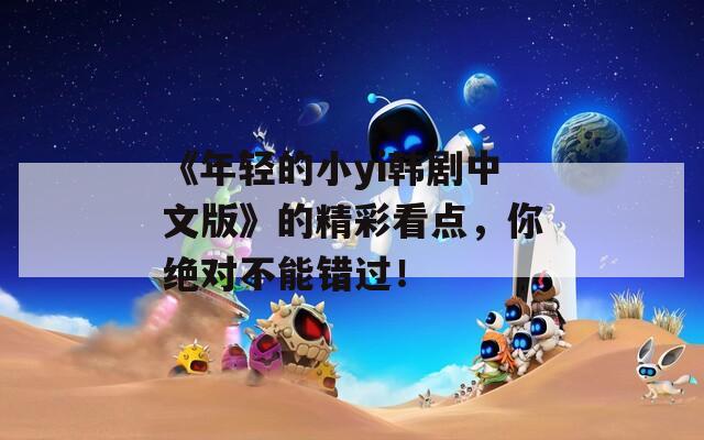 《年轻的小yi韩剧中文版》的精彩看点，你绝对不能错过！