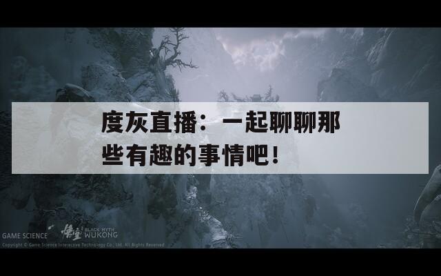 度灰直播：一起聊聊那些有趣的事情吧！