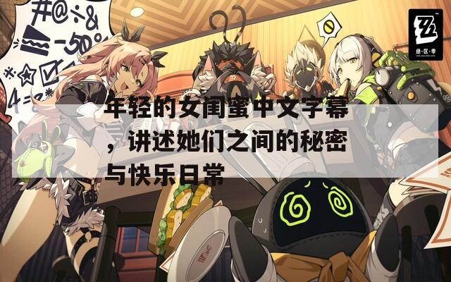 年轻的女闺蜜中文字幕，讲述她们之间的秘密与快乐日常