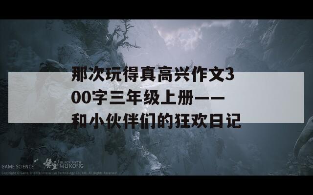 那次玩得真高兴作文300字三年级上册——和小伙伴们的狂欢日记