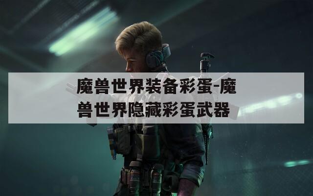 魔兽世界装备彩蛋-魔兽世界隐藏彩蛋武器