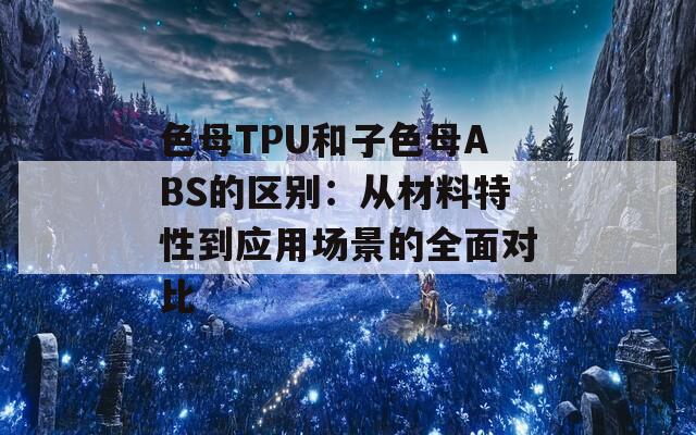 色母TPU和子色母ABS的区别：从材料特性到应用场景的全面对比