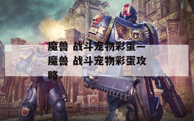 魔兽 战斗宠物彩蛋—魔兽 战斗宠物彩蛋攻略