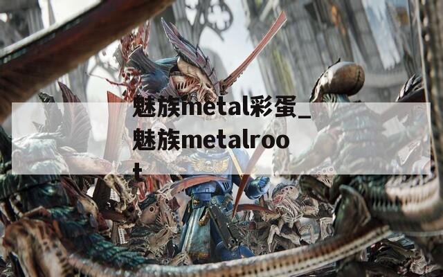 魅族metal彩蛋_魅族metalroot