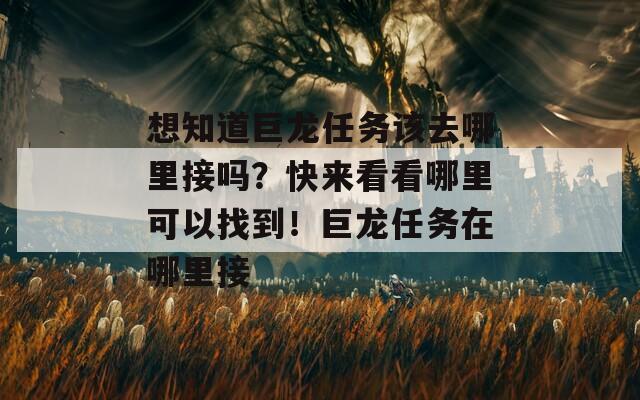 想知道巨龙任务该去哪里接吗？快来看看哪里可以找到！巨龙任务在哪里接