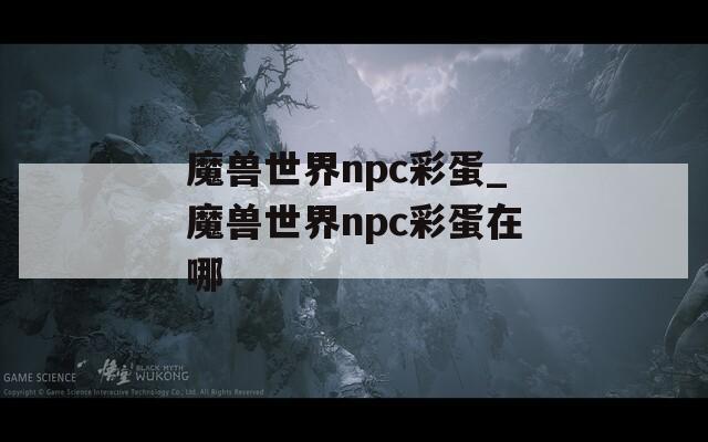 魔兽世界npc彩蛋_魔兽世界npc彩蛋在哪