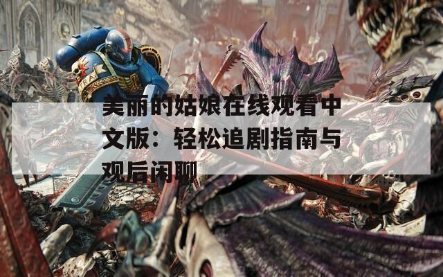 美丽的姑娘在线观看中文版：轻松追剧指南与观后闲聊