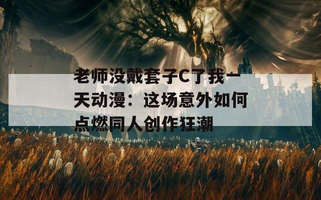 老师没戴套子C了我一天动漫：这场意外如何点燃同人创作狂潮