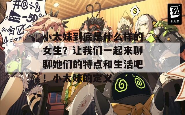 小太妹到底是什么样的女生？让我们一起来聊聊她们的特点和生活吧！小太妹的定义