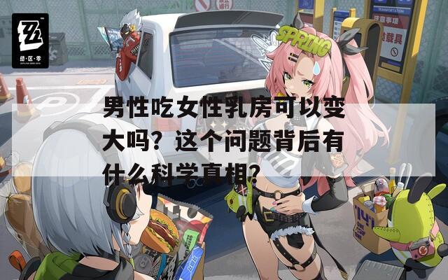 男性吃女性乳房可以变大吗？这个问题背后有什么科学真相？