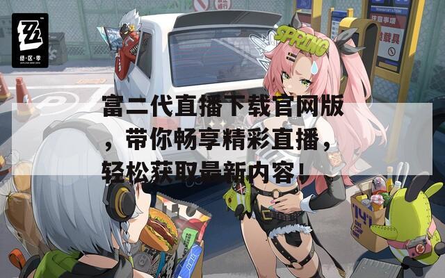 富二代直播下载官网版，带你畅享精彩直播，轻松获取最新内容！