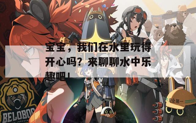 宝宝，我们在水里玩得开心吗？来聊聊水中乐趣吧！