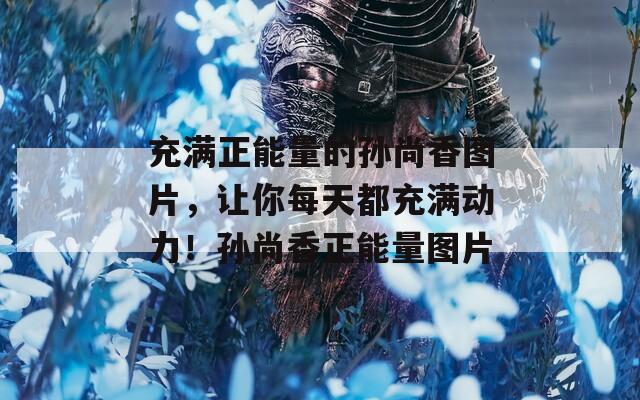 充满正能量的孙尚香图片，让你每天都充满动力！孙尚香正能量图片