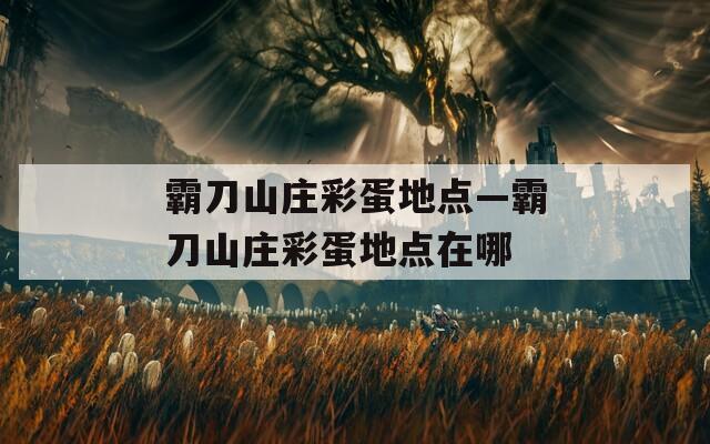 霸刀山庄彩蛋地点—霸刀山庄彩蛋地点在哪