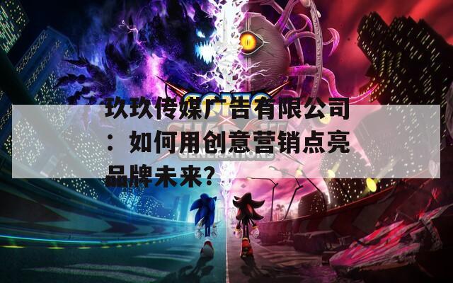 玖玖传媒广告有限公司：如何用创意营销点亮品牌未来？