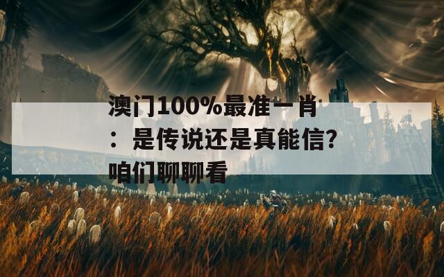 澳门100%最准一肖：是传说还是真能信？咱们聊聊看