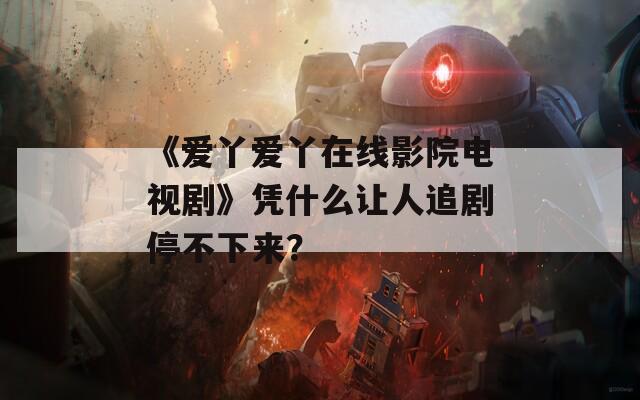 《爱丫爱丫在线影院电视剧》凭什么让人追剧停不下来？