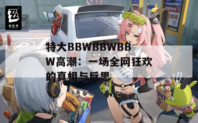 特大BBWBBWBBW高潮：一场全网狂欢的真相与反思