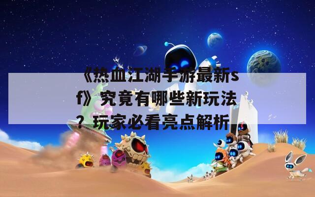 《热血江湖手游最新sf》究竟有哪些新玩法？玩家必看亮点解析