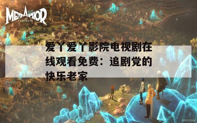 爱丫爱丫影院电视剧在线观看免费：追剧党的快乐老家