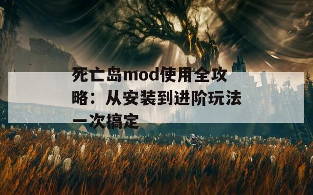 死亡岛mod使用全攻略：从安装到进阶玩法一次搞定