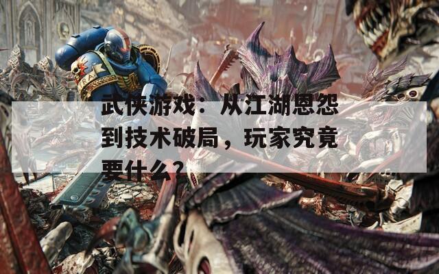 武侠游戏：从江湖恩怨到技术破局，玩家究竟要什么？