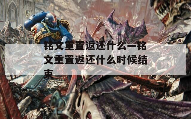 铭文重置返还什么—铭文重置返还什么时候结束