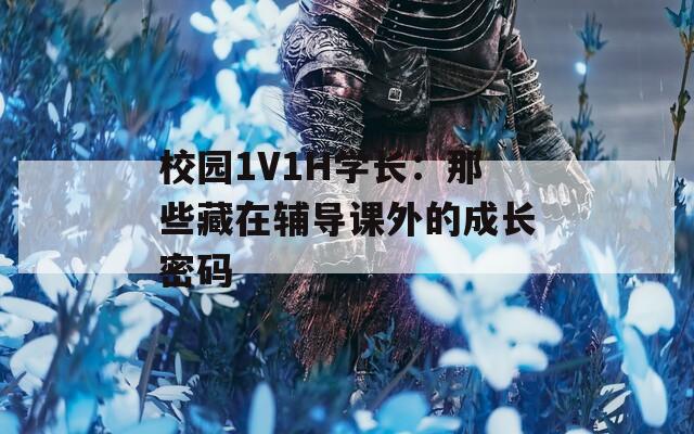 校园1V1H学长：那些藏在辅导课外的成长密码