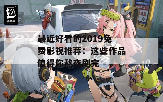 最近好看的2019免费影视推荐：这些作品值得你熬夜刷完