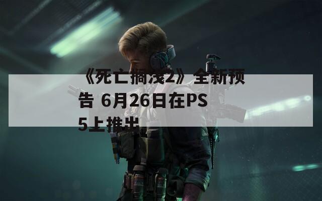 《死亡搁浅2》全新预告 6月26日在PS5上推出