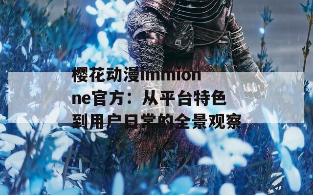 樱花动漫immionne官方：从平台特色到用户日常的全景观察